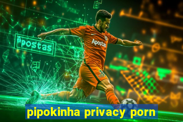 pipokinha privacy porn